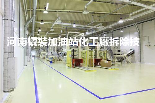 河南橇裝加油站化工廠拆除技術(shù)革新：關(guān)鍵步驟與以后前景！